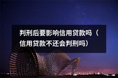 判刑后要影响信用贷款吗（信用贷款不还会判刑吗）