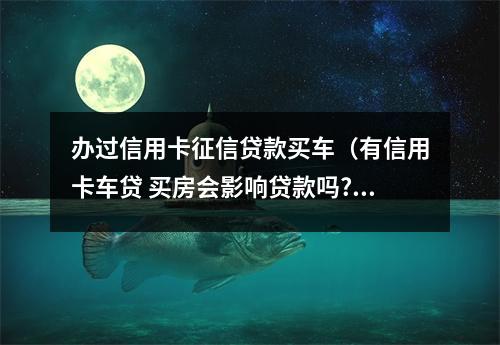 办过信用卡征信贷款买车（有信用卡车贷 买房会影响贷款吗?）
