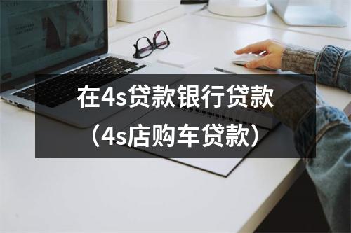 在4s贷款银行贷款（4s店购车贷款）