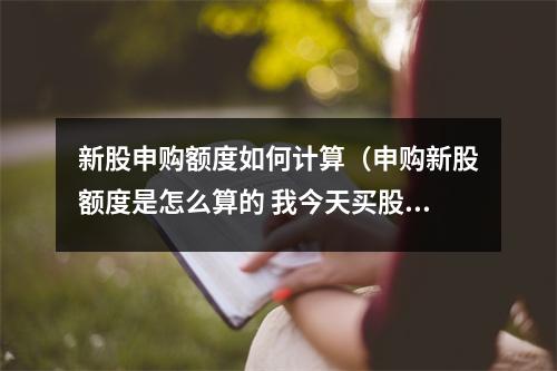 新股申购额度如何计算（申购新股额度是怎么算的 我今天买股票）