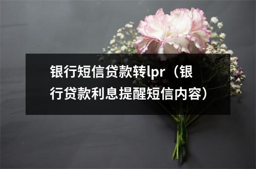 银行短信贷款转lpr（银行贷款利息提醒短信内容）