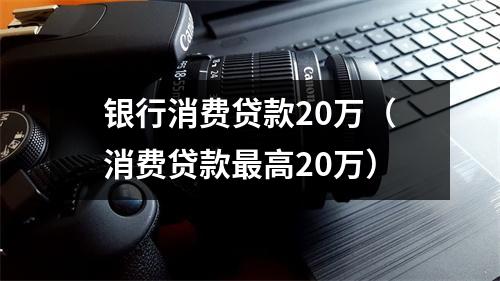 银行消费贷款20万（消费贷款最高20万）