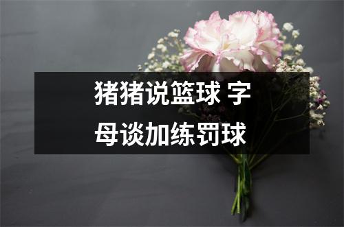 猪猪说篮球 字母谈加练罚球