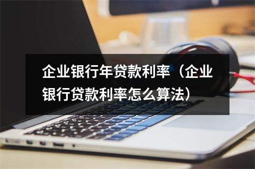 企业银行年贷款利率（企业银行贷款利率怎么算法）