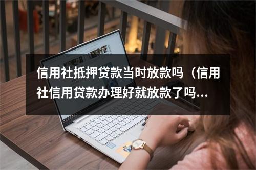 信用社抵押贷款当时放款吗（信用社信用贷款办理好就放款了吗）