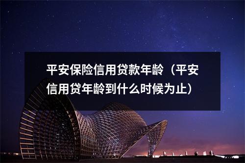 平安保险信用贷款年龄（平安信用贷年龄到什么时候为止）