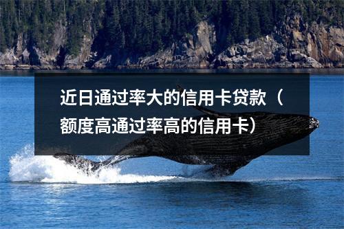 近日通过率大的信用卡贷款（额度高通过率高的信用卡）