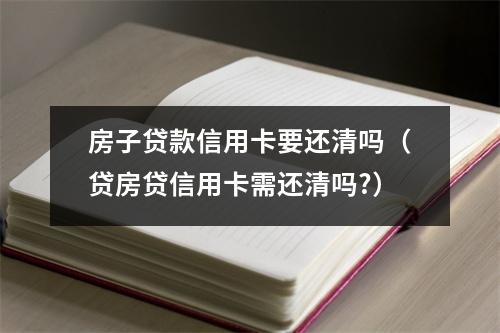 房子贷款信用卡要还清吗（贷房贷信用卡需还清吗?）