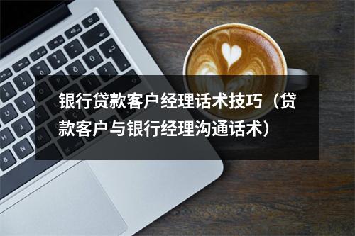 银行贷款客户经理话术技巧（贷款客户与银行经理沟通话术）
