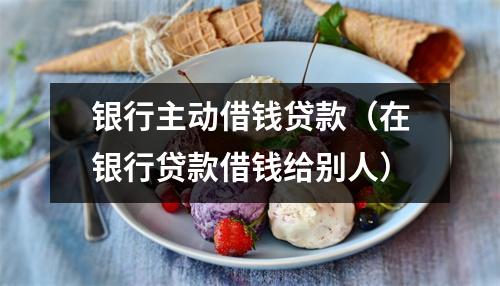 银行主动借钱贷款（在银行贷款借钱给别人）