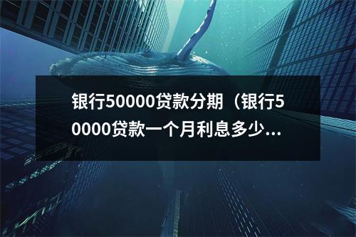 银行50000贷款分期（银行50000贷款一个月利息多少）
