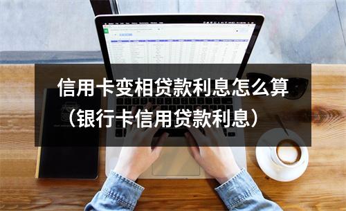 信用卡变相贷款利息怎么算（银行卡信用贷款利息）