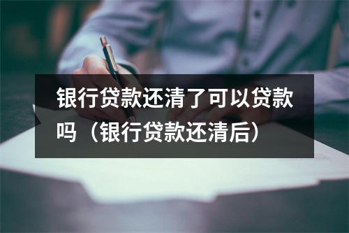 银行贷款还清了可以贷款吗（银行贷款还清后）