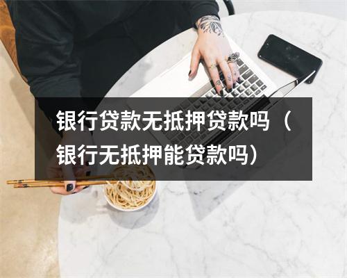 银行贷款无抵押贷款吗（银行无抵押能贷款吗）
