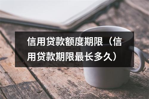 信用贷款额度期限（信用贷款期限最长多久）