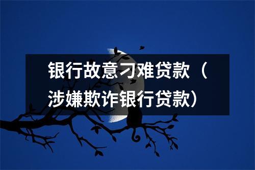 银行故意刁难贷款（涉嫌欺诈银行贷款）