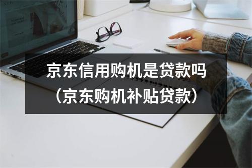 京东信用购机是贷款吗（京东购机补贴贷款）
