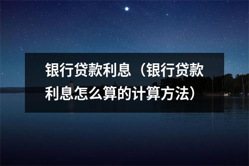 银行贷款利息（银行贷款利息怎么算的计算方法）