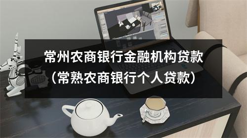 常州农商银行金融机构贷款（常熟农商银行个人贷款）