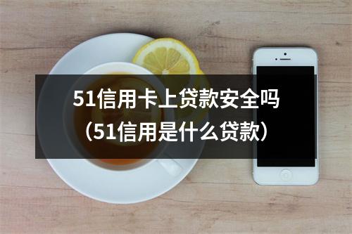 51信用卡上贷款安全吗（51信用是什么贷款）