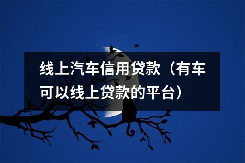 线上汽车信用贷款（有车可以线上贷款的平台）