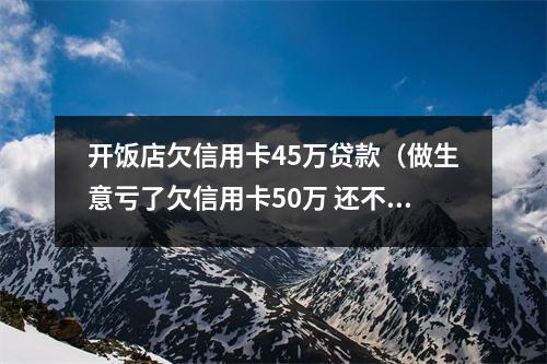 开饭店欠信用卡45万贷款（做生意亏了欠信用卡50万 还不了）