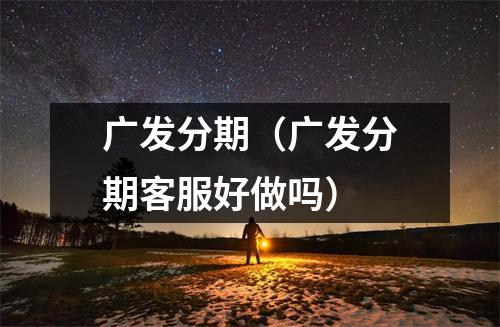 广发分期(广发分期客服好做吗)