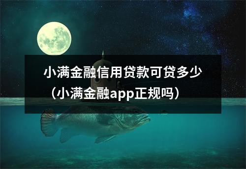 小满金融信用贷款可贷多少（小满金融app正规吗）
