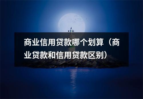 商业信用贷款哪个划算（商业贷款和信用贷款区别）