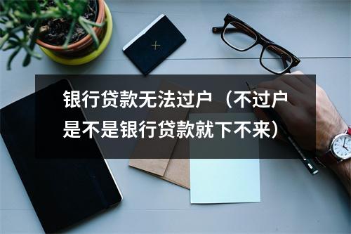 银行贷款无法过户(不过户是不是银行贷款就下不来)