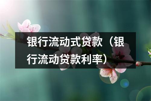 银行流动式贷款（银行流动贷款利率）