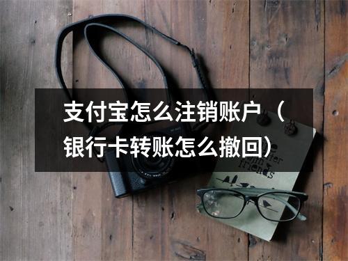 支付宝怎么注销账户(银行卡转账怎么撤回)