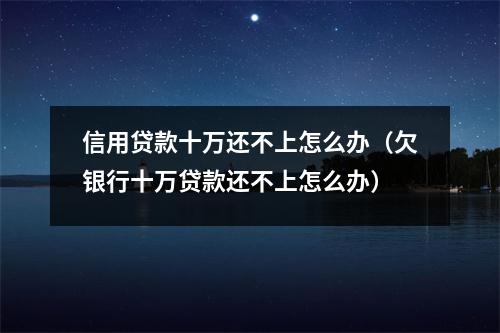 信用贷款十万还不上怎么办（欠银行十万贷款还不上怎么办）