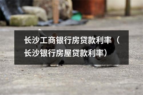 长沙工商银行房贷款利率（长沙银行房屋贷款利率）