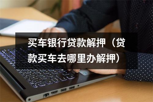 买车银行贷款解押（贷款买车去哪里办解押）