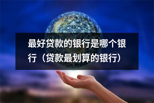 最好贷款的银行是哪个银行（贷款最划算的银行）
