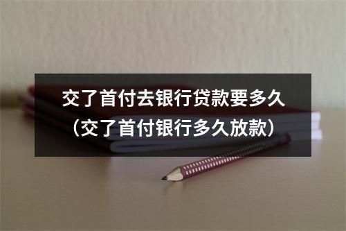 交了首付去银行贷款要多久（交了首付银行多久放款）
