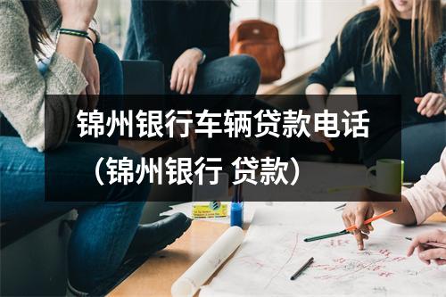 锦州银行车辆贷款电话(锦州银行 贷款)