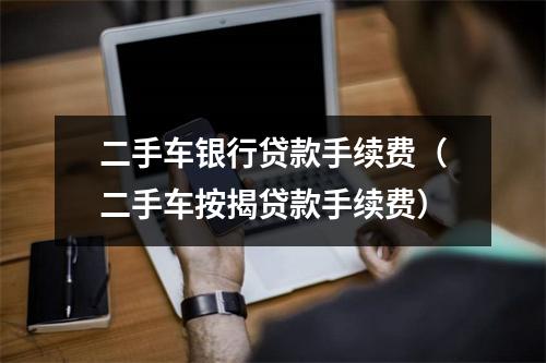 二手车银行贷款手续费（二手车按揭贷款手续费）