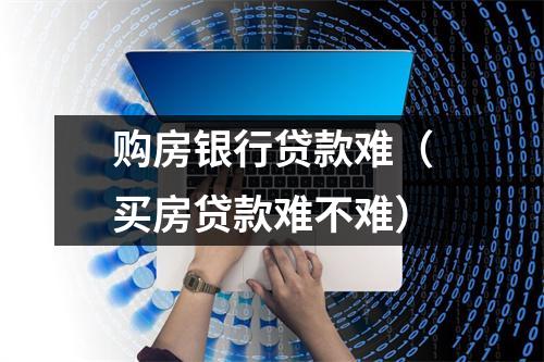 购房银行贷款难（买房贷款难不难）