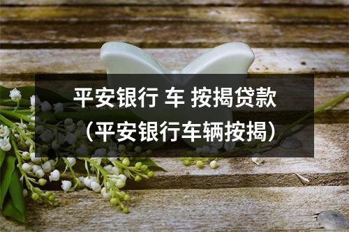 平安银行 车 按揭贷款（平安银行车辆按揭）