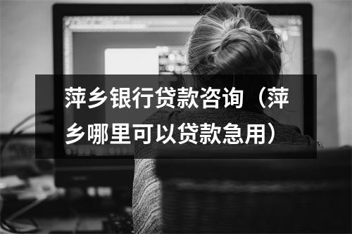 萍乡银行贷款咨询(萍乡哪里可以贷款急用)