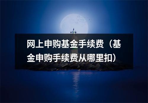 网上申购基金手续费（基金申购手续费从哪里扣）