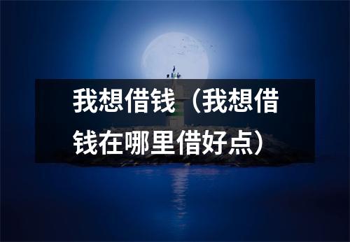 我想借钱(我想借钱在哪里借好点)