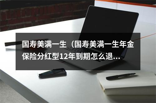 国寿美满一生（国寿美满一生年金保险分红型12年到期怎么退）