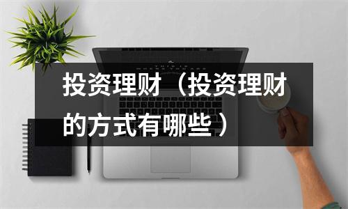投资理财(投资理财的方式有哪些 )