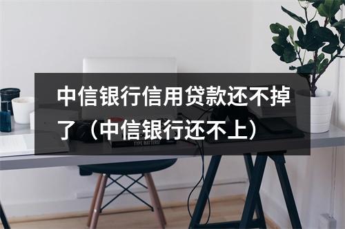 中信银行信用贷款还不掉了（中信银行还不上）