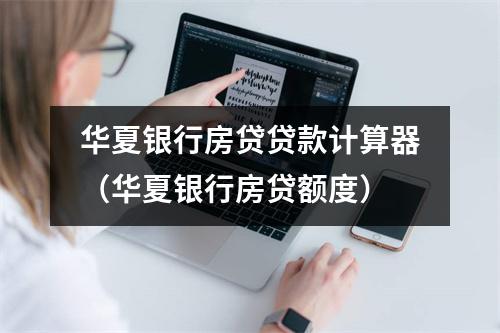华夏银行房贷贷款计算器（华夏银行房贷额度）