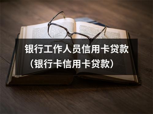 银行工作人员信用卡贷款（银行卡信用卡贷款）