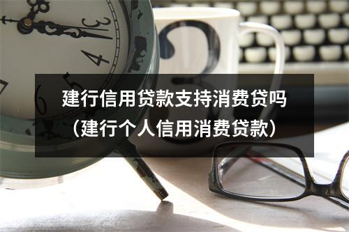 建行信用贷款支持消费贷吗（建行个人信用消费贷款）
